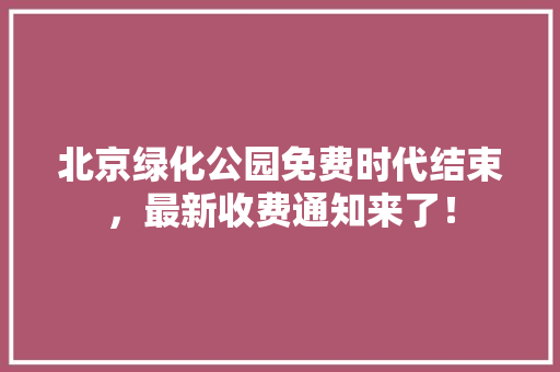 北京绿化公园免费时代结束，最新收费通知来了！