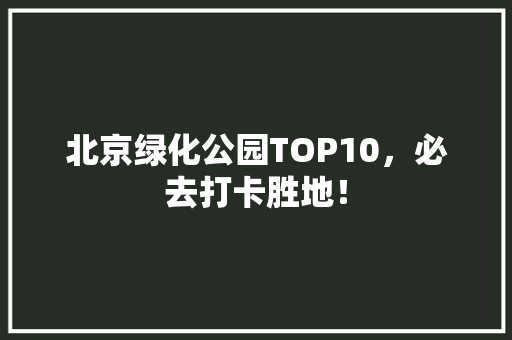 北京绿化公园TOP10，必去打卡胜地！