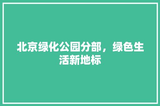 北京绿化公园分部，绿色生活新地标