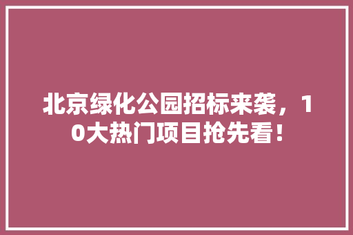 北京绿化公园招标来袭，10大热门项目抢先看！