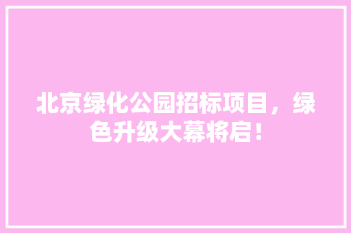 北京绿化公园招标项目，绿色升级大幕将启！