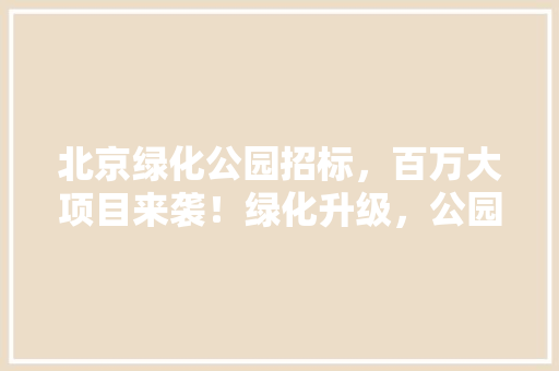 北京绿化公园招标，百万大项目来袭！绿化升级，公园焕新！