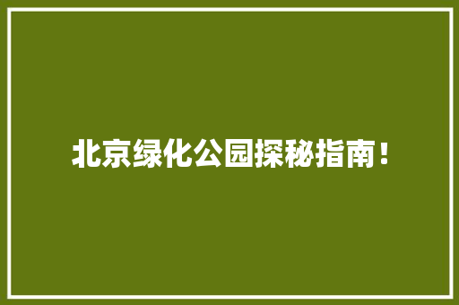 北京绿化公园探秘指南！