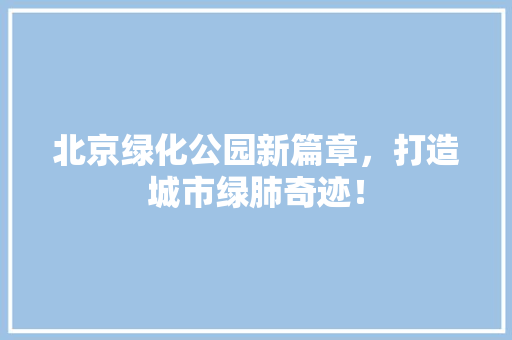 北京绿化公园新篇章，打造城市绿肺奇迹！