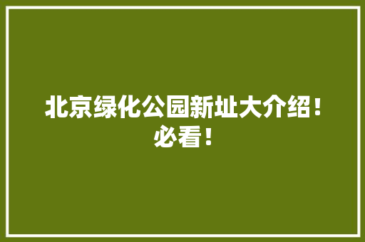 北京绿化公园新址大介绍！必看！