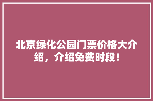 北京绿化公园门票价格大介绍，介绍免费时段！