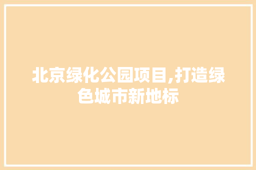 北京绿化公园项目,打造绿色城市新地标