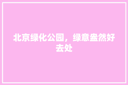 北京绿化公园，绿意盎然好去处