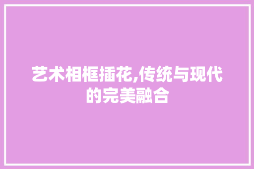 艺术相框插花,传统与现代的完美融合