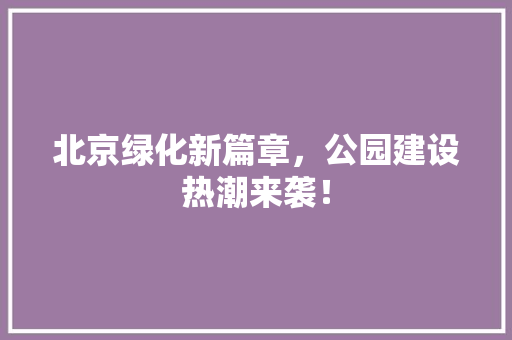 北京绿化新篇章，公园建设热潮来袭！