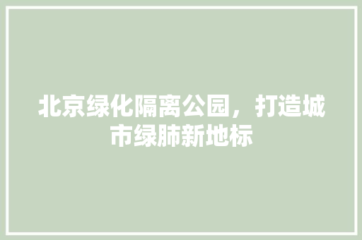 北京绿化隔离公园，打造城市绿肺新地标