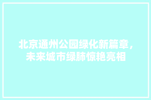 北京通州公园绿化新篇章，未来城市绿肺惊艳亮相