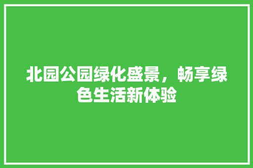 北园公园绿化盛景，畅享绿色生活新体验