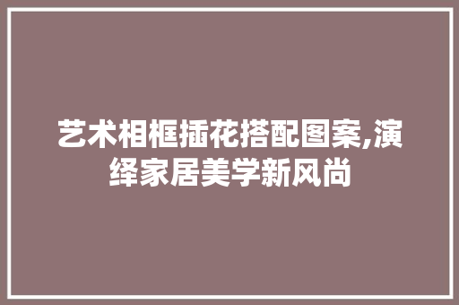 艺术相框插花搭配图案,演绎家居美学新风尚