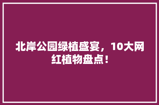 北岸公园绿植盛宴，10大网红植物盘点！