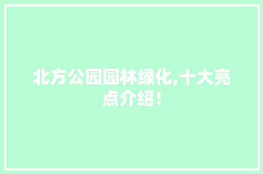 北方公园园林绿化,十大亮点介绍！