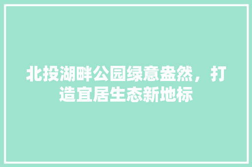 北投湖畔公园绿意盎然，打造宜居生态新地标