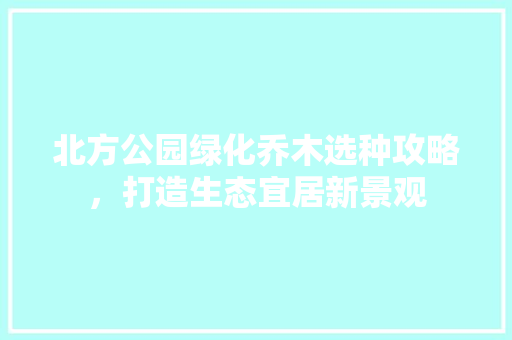 北方公园绿化乔木选种攻略，打造生态宜居新景观