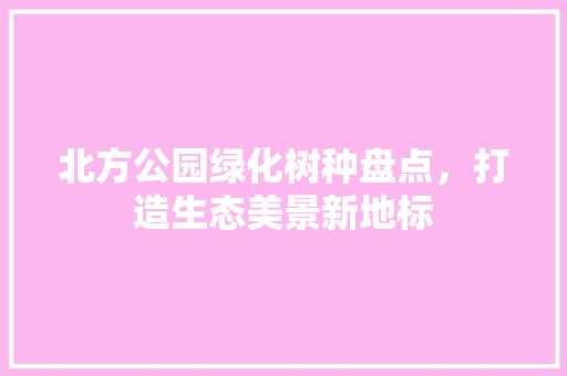 北方公园绿化树种盘点，打造生态美景新地标