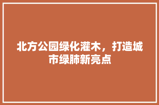 北方公园绿化灌木，打造城市绿肺新亮点
