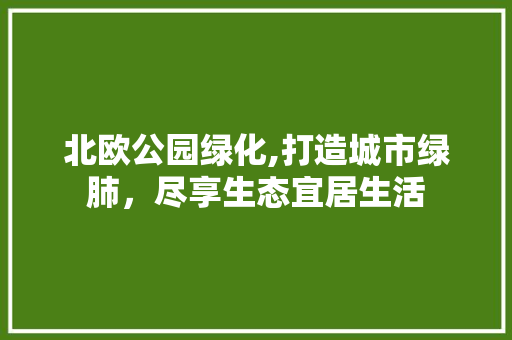 北欧公园绿化,打造城市绿肺，尽享生态宜居生活