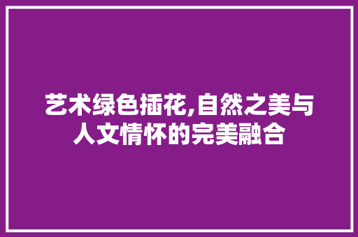 艺术绿色插花,自然之美与人文情怀的完美融合