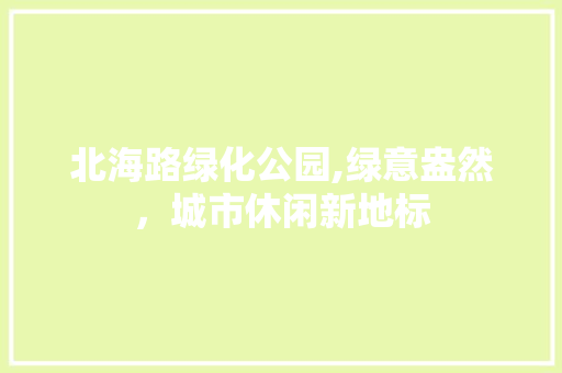 北海路绿化公园,绿意盎然，城市休闲新地标