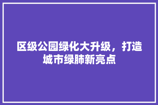 区级公园绿化大升级，打造城市绿肺新亮点