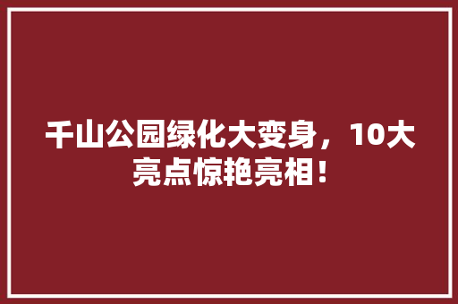 千山公园绿化大变身，10大亮点惊艳亮相！