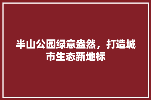 半山公园绿意盎然，打造城市生态新地标