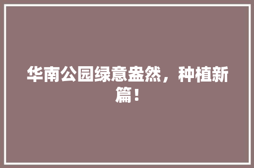 华南公园绿意盎然，种植新篇！