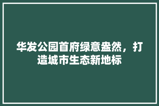 华发公园首府绿意盎然，打造城市生态新地标