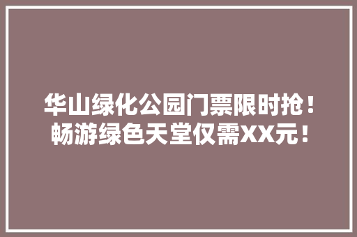 华山绿化公园门票限时抢！畅游绿色天堂仅需XX元！