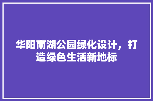 华阳南湖公园绿化设计，打造绿色生活新地标