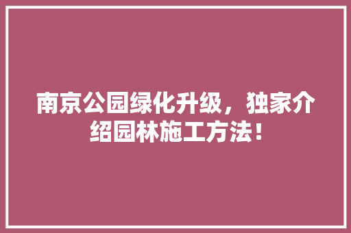 南京公园绿化升级，独家介绍园林施工方法！