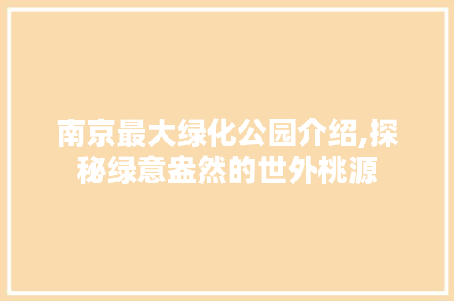 南京最大绿化公园介绍,探秘绿意盎然的世外桃源