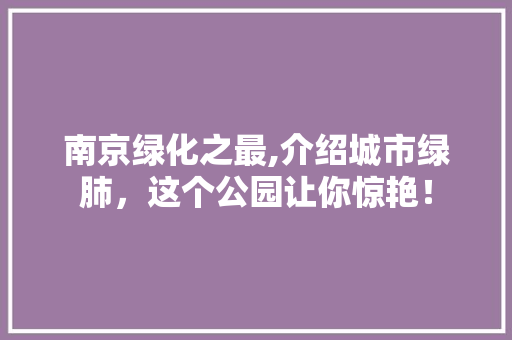 南京绿化之最,介绍城市绿肺，这个公园让你惊艳！