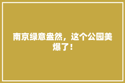 南京绿意盎然，这个公园美爆了！