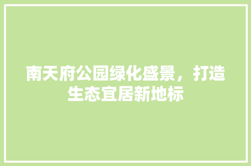 南天府公园绿化盛景，打造生态宜居新地标