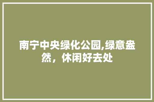 南宁中央绿化公园,绿意盎然，休闲好去处