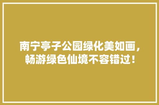 南宁亭子公园绿化美如画，畅游绿色仙境不容错过！