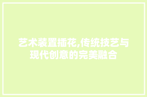 艺术装置插花,传统技艺与现代创意的完美融合