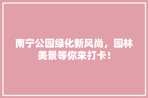 南宁公园绿化新风尚，园林美景等你来打卡！