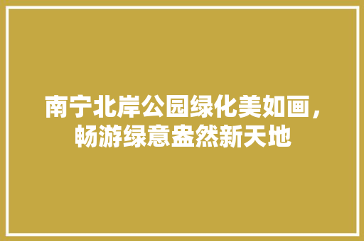南宁北岸公园绿化美如画，畅游绿意盎然新天地