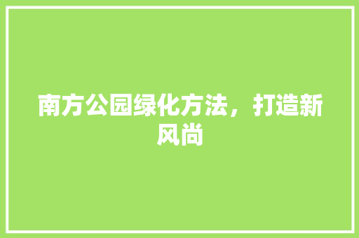 南方公园绿化方法，打造新风尚