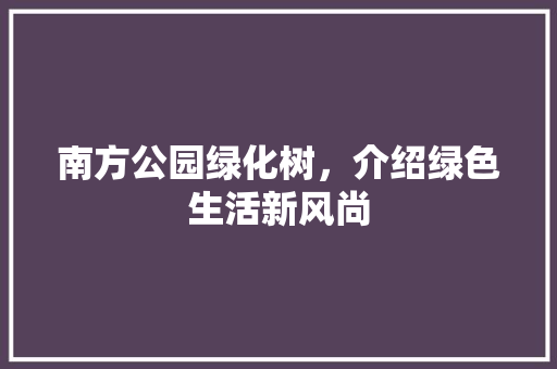 南方公园绿化树，介绍绿色生活新风尚