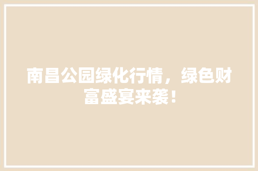 南昌公园绿化行情，绿色财富盛宴来袭！