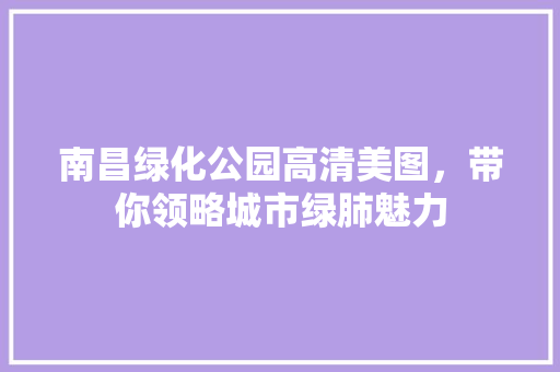 南昌绿化公园高清美图，带你领略城市绿肺魅力
