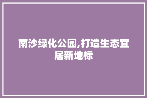 南沙绿化公园,打造生态宜居新地标