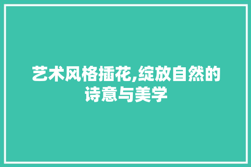 艺术风格插花,绽放自然的诗意与美学